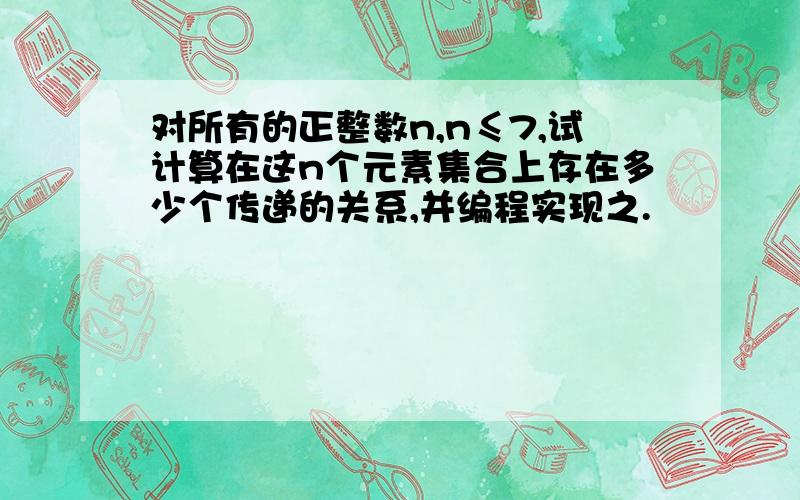 对所有的正整数n,n≤7,试计算在这n个元素集合上存在多少个传递的关系,并编程实现之.