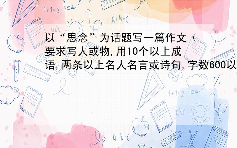 以“思念”为话题写一篇作文（要求写人或物,用10个以上成语,两条以上名人名言或诗句,字数600以上）