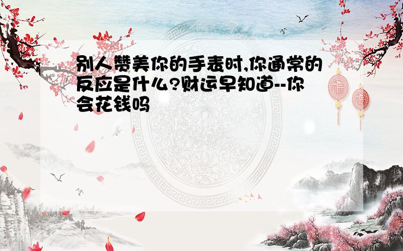 别人赞美你的手表时,你通常的反应是什么?财运早知道--你会花钱吗