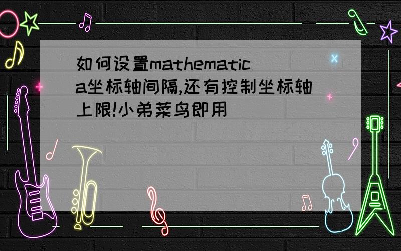 如何设置mathematica坐标轴间隔,还有控制坐标轴上限!小弟菜鸟即用