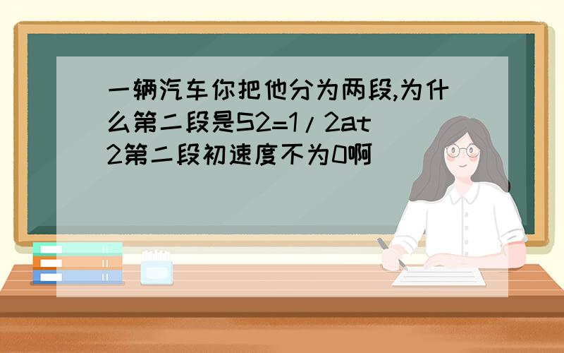 一辆汽车你把他分为两段,为什么第二段是S2=1/2at^2第二段初速度不为0啊