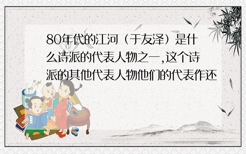 80年代的江河（于友泽）是什么诗派的代表人物之一,这个诗派的其他代表人物他们的代表作还