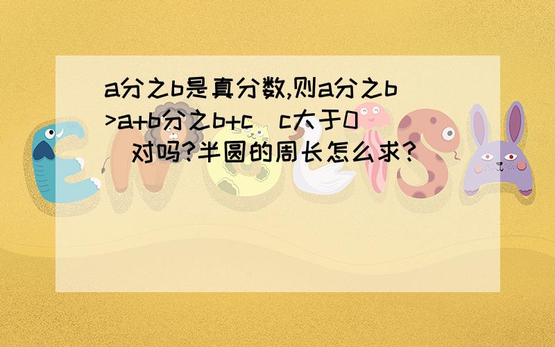 a分之b是真分数,则a分之b>a+b分之b+c(c大于0)对吗?半圆的周长怎么求?