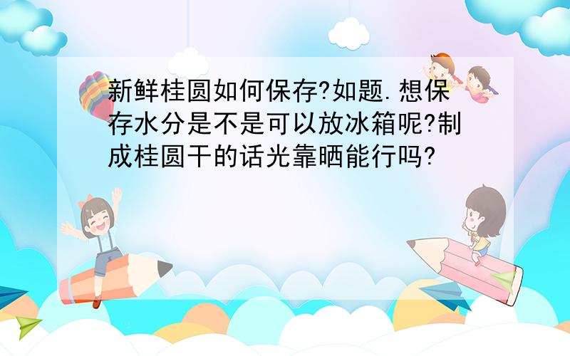 新鲜桂圆如何保存?如题.想保存水分是不是可以放冰箱呢?制成桂圆干的话光靠晒能行吗?