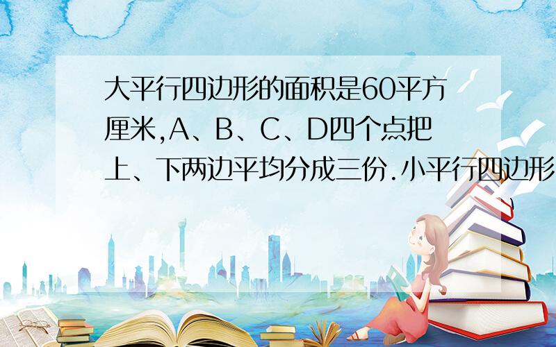 大平行四边形的面积是60平方厘米,A、B、C、D四个点把上、下两边平均分成三份.小平行四边形占上、下两份,求小平行四边形的面积