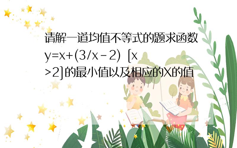 请解一道均值不等式的题求函数y=x+(3/x-2) [x>2]的最小值以及相应的X的值