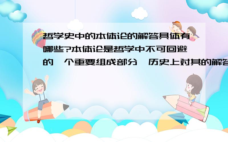 哲学史中的本体论的解答具体有哪些?本体论是哲学中不可回避的一个重要组成部分,历史上对其的解答也从没统一,那么历史上的本体论的解答有哪些?