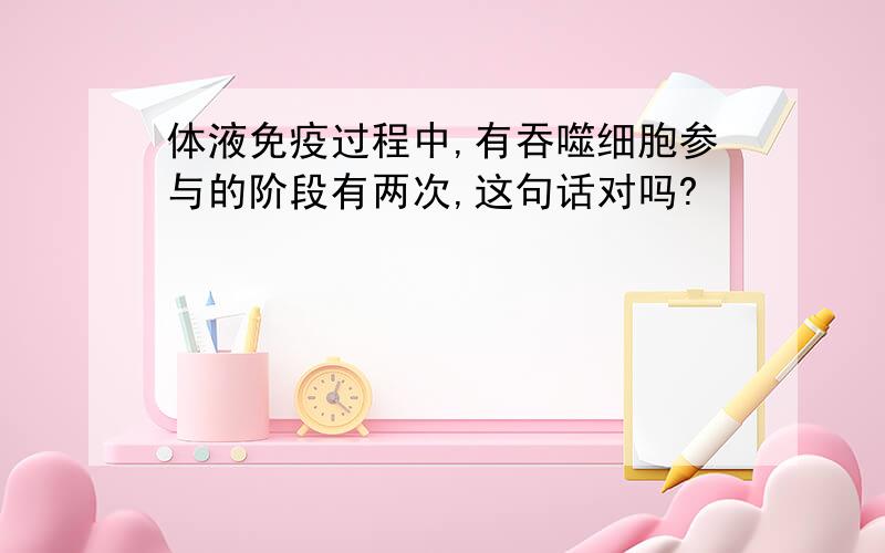 体液免疫过程中,有吞噬细胞参与的阶段有两次,这句话对吗?