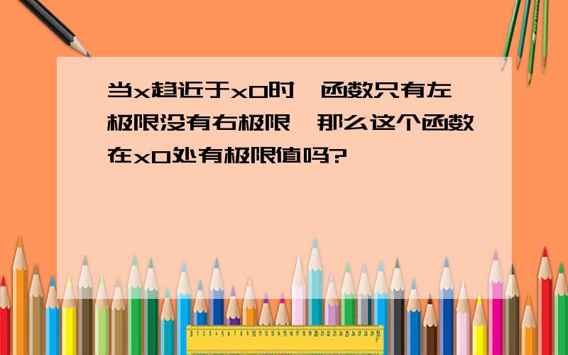 当x趋近于x0时,函数只有左极限没有右极限,那么这个函数在x0处有极限值吗?