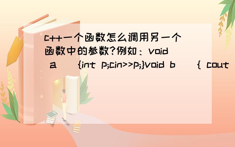 c++一个函数怎么调用另一个函数中的参数?例如：void a(){int p;cin>>p;}void b(){ cout