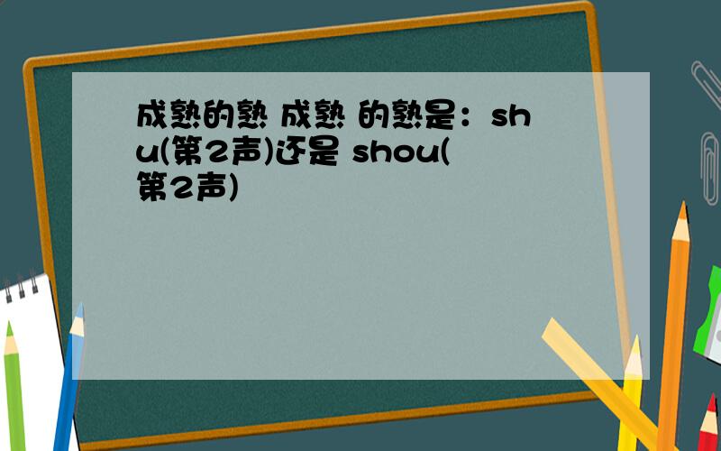 成熟的熟 成熟 的熟是：shu(第2声)还是 shou(第2声)