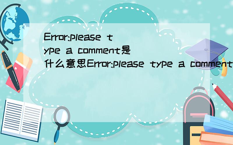 Error:please type a comment是什么意思Error:please type a comment.在网站注册空间的 时候