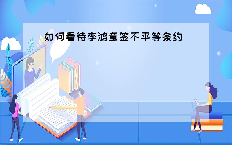 如何看待李鸿章签不平等条约