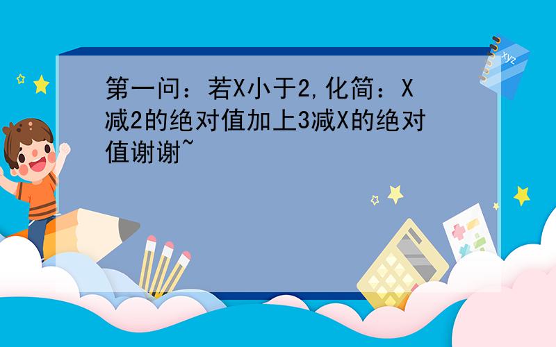 第一问：若X小于2,化简：X减2的绝对值加上3减X的绝对值谢谢~