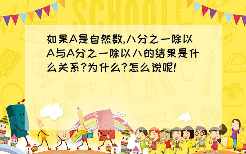 如果A是自然数,八分之一除以A与A分之一除以八的结果是什么关系?为什么?怎么说呢!