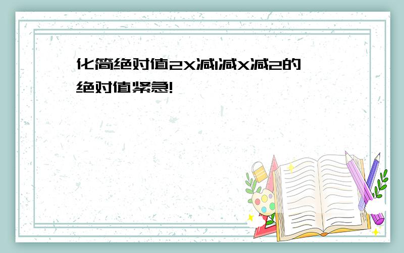 化简绝对值2X减1减X减2的绝对值紧急!