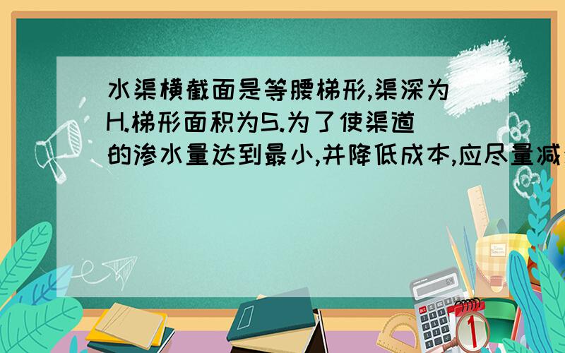 水渠横截面是等腰梯形,渠深为H.梯形面积为S.为了使渠道的渗水量达到最小,并降低成本,应尽量减少水与水