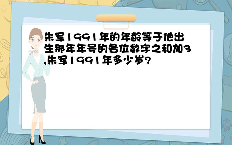 朱军1991年的年龄等于他出生那年年号的各位数字之和加3,朱军1991年多少岁?