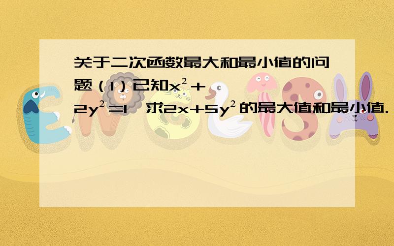 关于二次函数最大和最小值的问题（1）已知x²+2y²=1,求2x+5y²的最大值和最小值.（2）已知a²+b²=1,对于满足条件0≤x≤1的一切实数x,不等式a(1-x)(1-x-ax)-bx(b-x-bx)≥0恒成立.当乘积ab