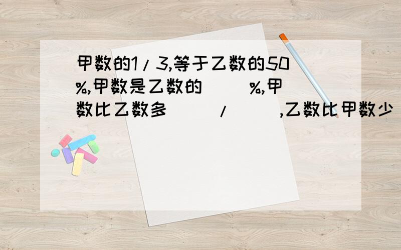 甲数的1/3,等于乙数的50%,甲数是乙数的（ ）%,甲数比乙数多( )/( ),乙数比甲数少（ ）/( ).