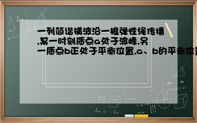 一列简谐横波沿一根弹性绳传播,某一时刻质点a处于波峰,另一质点b正处于平衡位置,a、b的平衡位置相距14米,从此时刻开始,质点b经0.14s刚好第二次到达波峰,求这列波最大的传播速度可能是多