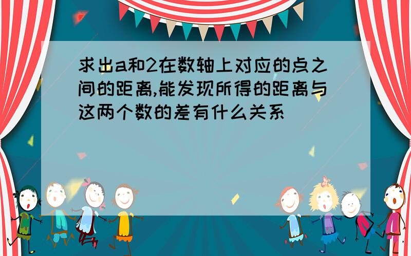 求出a和2在数轴上对应的点之间的距离,能发现所得的距离与这两个数的差有什么关系