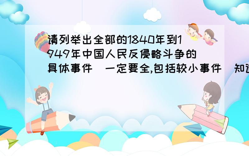 请列举出全部的1840年到1949年中国人民反侵略斗争的具体事件（一定要全,包括较小事件）知道有,但是想请人帮我整理一下,发评论的不要乱回答.