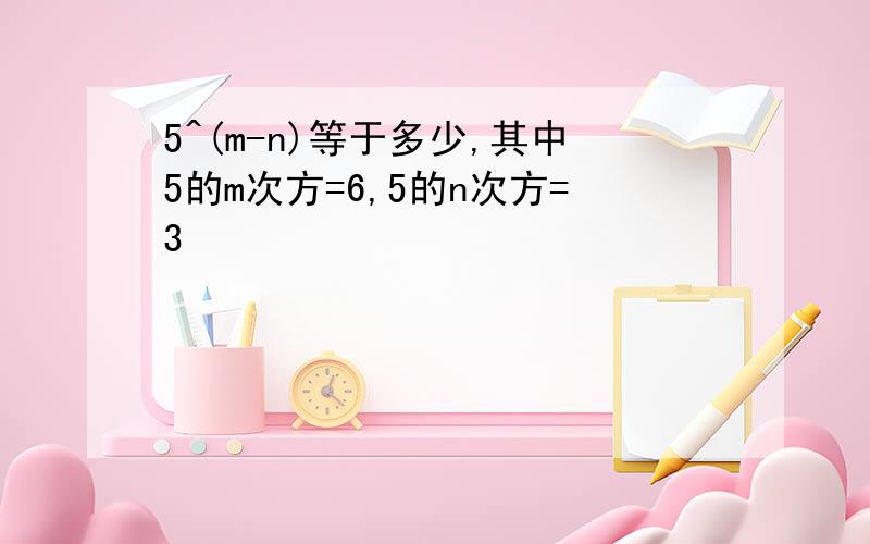 5^(m-n)等于多少,其中5的m次方=6,5的n次方=3