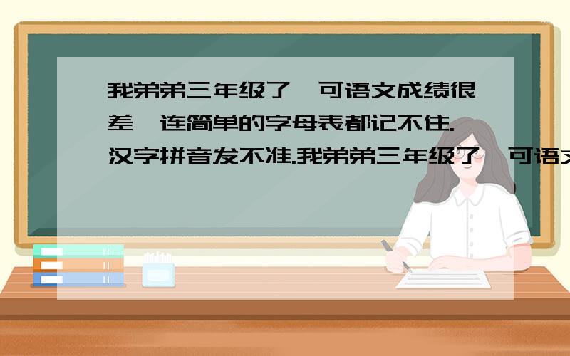 我弟弟三年级了,可语文成绩很差,连简单的字母表都记不住.汉字拼音发不准.我弟弟三年级了,可语文成绩很差,连简单的字母表都记不住.汉字拼音发不准,汉字也记不住,连造句都是挺困难的一