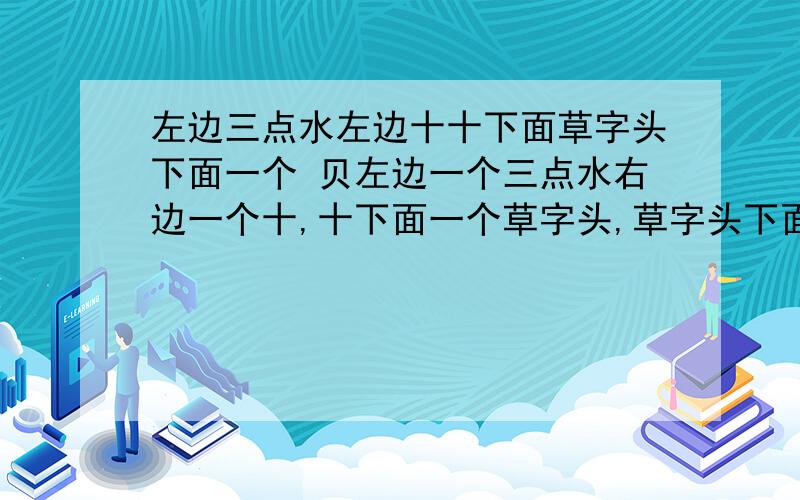 左边三点水左边十十下面草字头下面一个 贝左边一个三点水右边一个十,十下面一个草字头,草字头下面一个贝