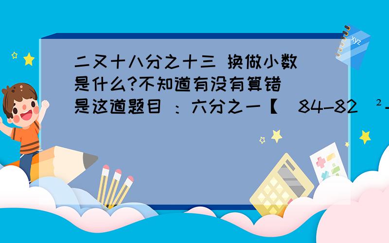 二又十八分之十三 换做小数 是什么?不知道有没有算错  是这道题目 ：六分之一【（84-82）²+（80-82）²+（88-82）²+（76-82）²+（79-82）²+（85-82）²】÷6=？？？   我要小数、