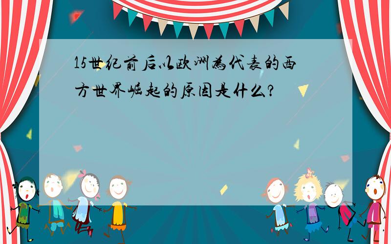 15世纪前后以欧洲为代表的西方世界崛起的原因是什么?