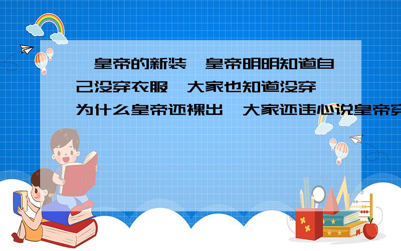 《皇帝的新装》皇帝明明知道自己没穿衣服,大家也知道没穿,为什么皇帝还裸出,大家还违心说皇帝穿了?