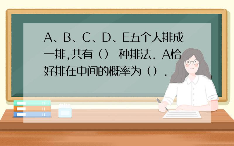 A、B、C、D、E五个人排成一排,共有（） 种排法．A恰好排在中间的概率为（）．