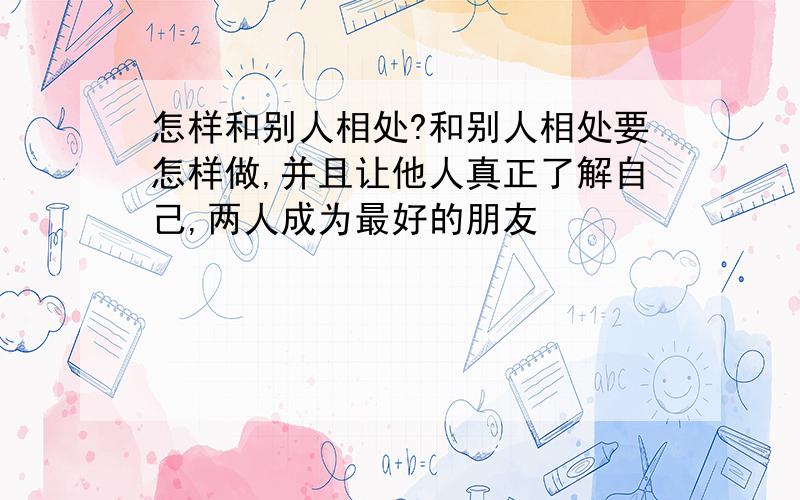 怎样和别人相处?和别人相处要怎样做,并且让他人真正了解自己,两人成为最好的朋友