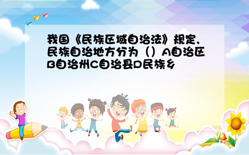 我国《民族区域自治法》规定,民族自治地方分为（）A自治区B自治州C自治县D民族乡