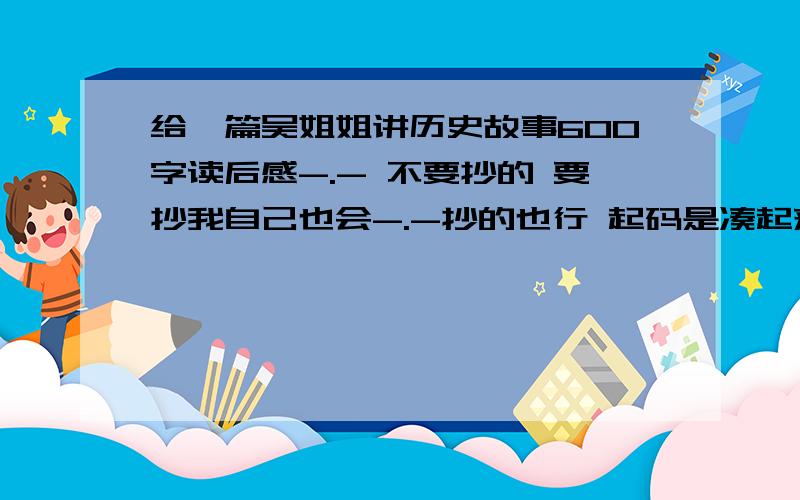 给一篇吴姐姐讲历史故事600字读后感-.- 不要抄的 要抄我自己也会-.-抄的也行 起码是凑起来的 急急急急急急急~