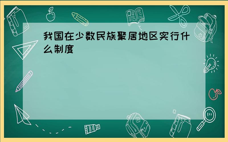 我国在少数民族聚居地区实行什么制度