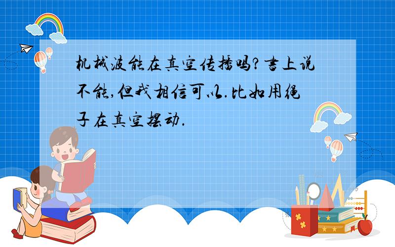 机械波能在真空传播吗?书上说不能,但我相信可以.比如用绳子在真空摆动.