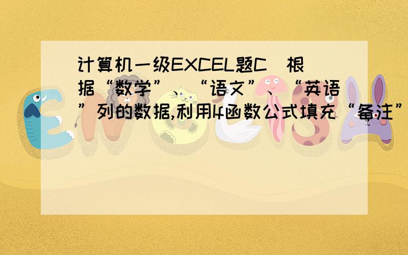 计算机一级EXCEL题C．根据“数学”、“语文”、“英语”列的数据,利用If函数公式填充“备注”列（按着“数学”、“语文”、“英语”顺序判断,每人最多一个）数学最高的填充“数学第一