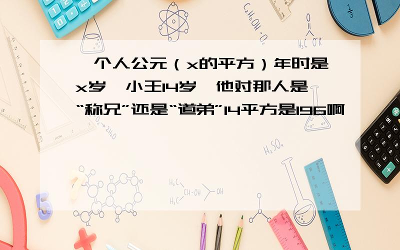 一个人公元（x的平方）年时是x岁,小王14岁,他对那人是“称兄”还是“道弟”14平方是196啊