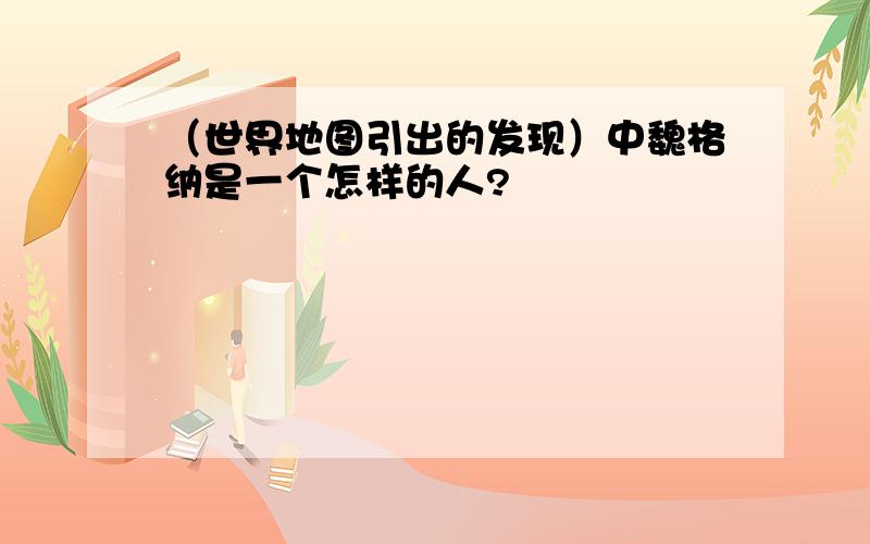 （世界地图引出的发现）中魏格纳是一个怎样的人?