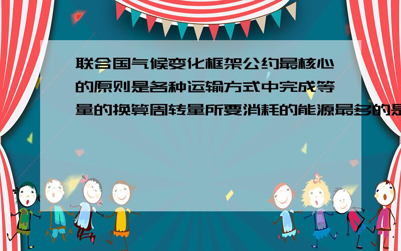 联合国气候变化框架公约最核心的原则是各种运输方式中完成等量的换算周转量所要消耗的能源最多的是