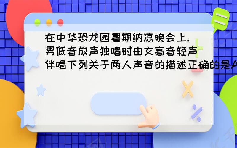 在中华恐龙园暑期纳凉晚会上,男低音放声独唱时由女高音轻声伴唱下列关于两人声音的描述正确的是A.男高音比女高音音调低,响度大 B.男高音比女高音音调低,响度小C.男高音比女高音音调高