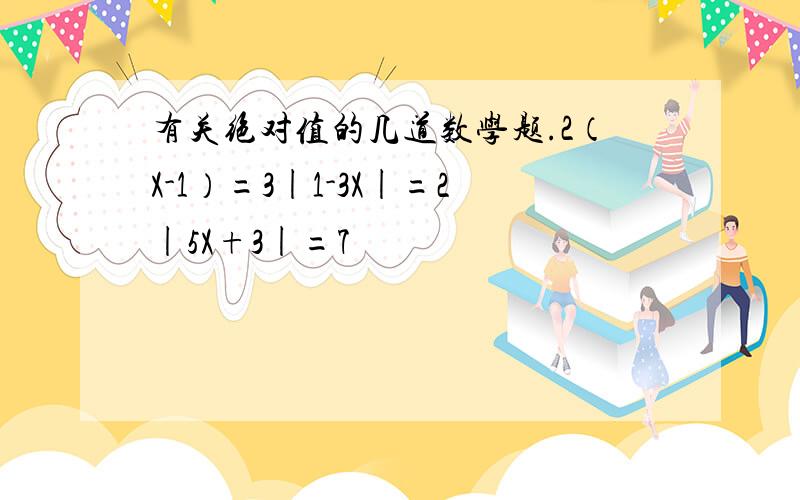 有关绝对值的几道数学题.2（X-1）=3|1-3X|=2|5X+3|=7