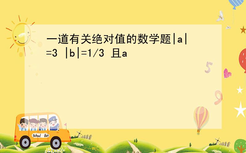 一道有关绝对值的数学题|a|=3 |b|=1/3 且a