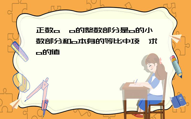 正数a,a的整数部分是a的小数部分和a本身的等比中项,求a的值