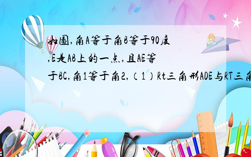 如图,角A等于角B等于90度,E是AB上的一点,且AE等于BC,角1等于角2,（1）Rt三角形ADE与RT三角形BEC全等吗?如果全等,证明你的结论,如果不全等,说明理由.(2)求证：三角形CDE是直角三角形(2)求证:三角