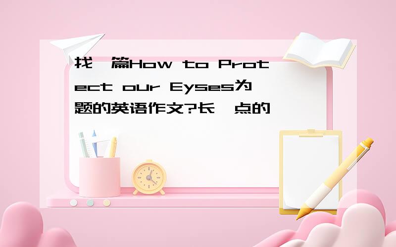 找一篇How to Protect our Eyses为题的英语作文?长一点的