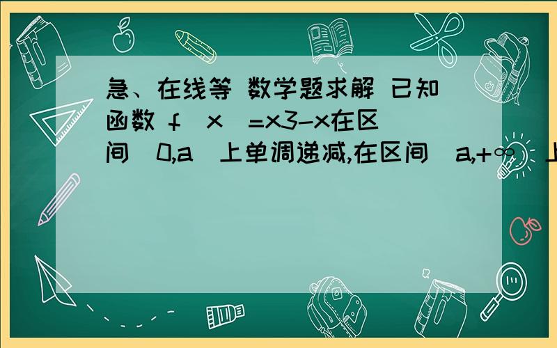 急、在线等 数学题求解 已知函数 f(x)=x3-x在区间(0,a]上单调递减,在区间[a,+∞）上单调递增 求a值不用导数   用高一上学期的知识